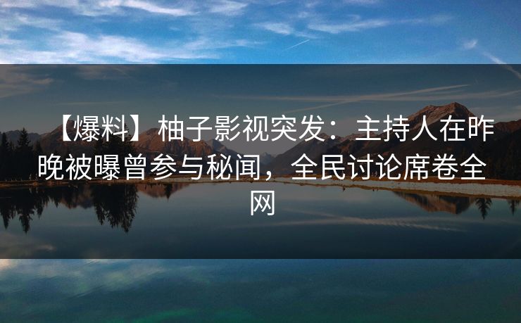 【爆料】柚子影视突发：主持人在昨晚被曝曾参与秘闻，全民讨论席卷全网