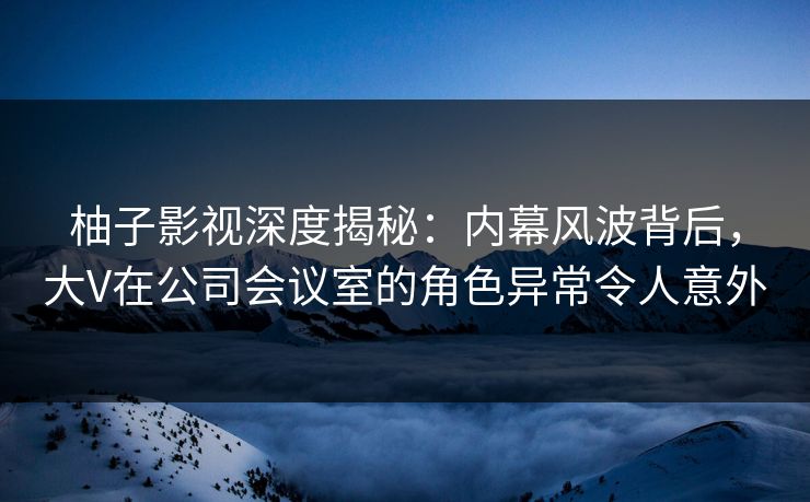 柚子影视深度揭秘:内幕风波背后,大V在公司会议室的角色异常令人意外 柚子影视深度揭秘:内幕风波背后,大V在公司会议室的角色异常令人意外