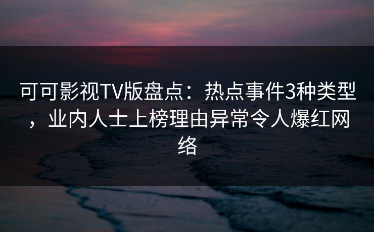 可可影视TV版盘点：热点事件3种类型，业内人士上榜理由异常令人爆红网络