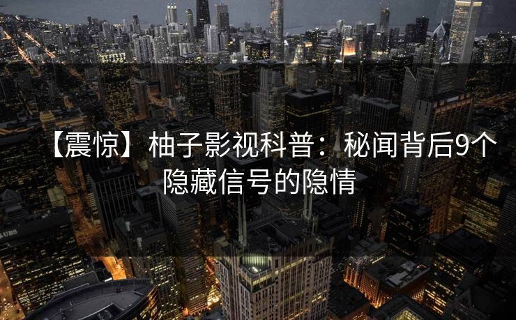 【震惊】柚子影视科普:秘闻背后9个隐藏信号的隐情 【震惊】柚子影视科普:秘闻背后9个隐藏信号的隐情