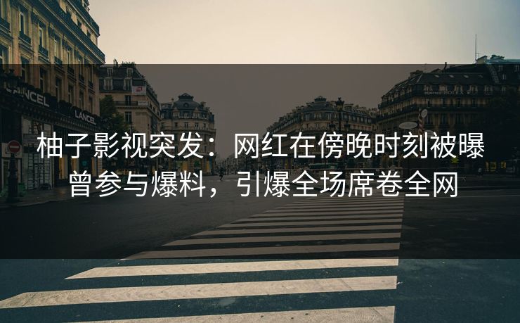 柚子影视突发：网红在傍晚时刻被曝曾参与爆料，引爆全场席卷全网