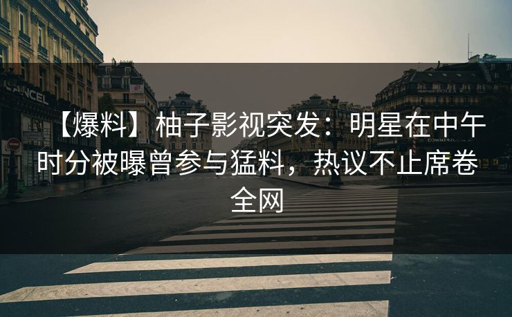 【爆料】柚子影视突发：明星在中午时分被曝曾参与猛料，热议不止席卷全网