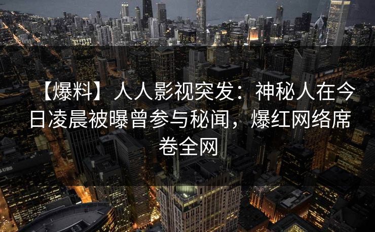 【爆料】人人影视突发:神秘人在今日凌晨被曝曾参与秘闻,爆红网络席卷全网 【爆料】人人影视突发:神秘人在今日凌晨被曝曾参与秘闻,爆红网络席卷全网