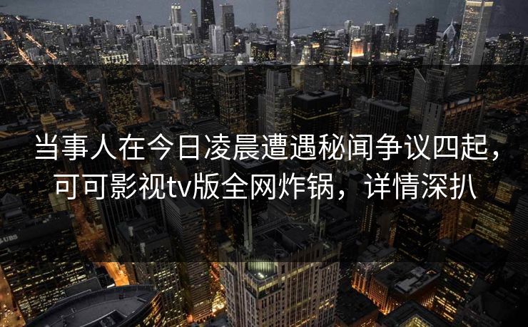 当事人在今日凌晨遭遇秘闻争议四起，可可影视tv版全网炸锅，详情深扒