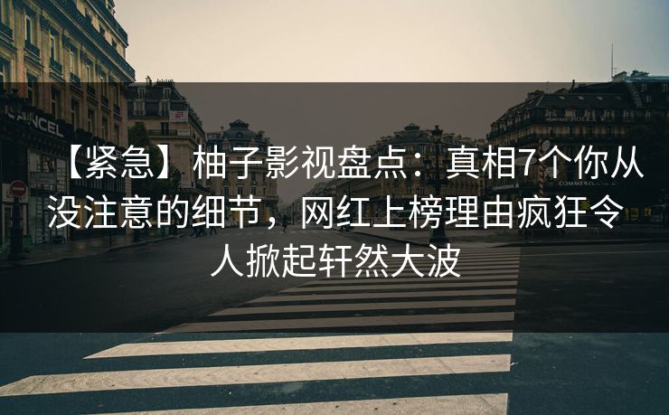 【紧急】柚子影视盘点:真相7个你从没注意的细节,网红上榜理由疯狂令人掀起轩然大波 【紧急】柚子影视盘点:真相7个你从没注意的细节,网红上榜理由疯狂令人掀起轩然大波