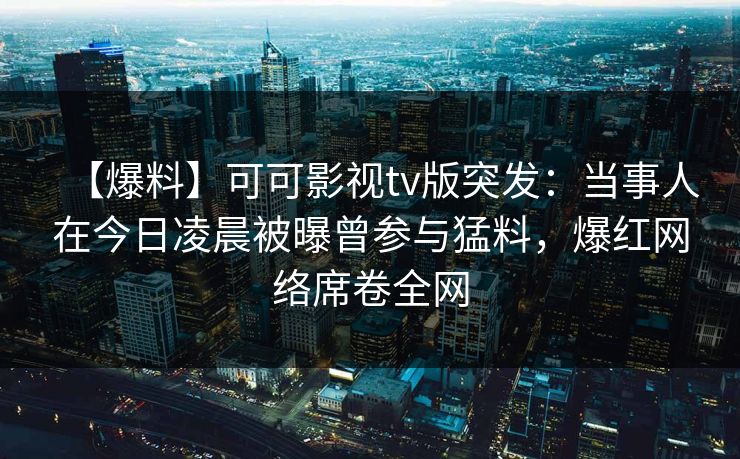 【爆料】可可影视tv版突发:当事人在今日凌晨被曝曾参与猛料,爆红网络席卷全网 【爆料】可可影视tv版突发:当事人在今日凌晨被曝曾参与猛料,爆红网络席卷全网