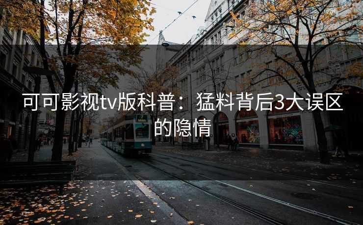 可可影视tv版科普：猛料背后3大误区的隐情