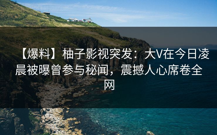 【爆料】柚子影视突发:大V在今日凌晨被曝曾参与秘闻,震撼人心席卷全网 【爆料】柚子影视突发:大V在今日凌晨被曝曾参与秘闻,震撼人心席卷全网