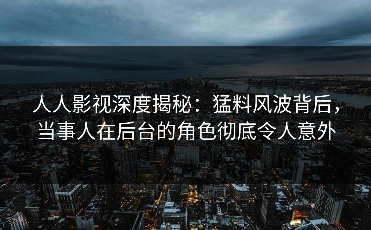 人人影视深度揭秘:猛料风波背后,当事人在后台的角色彻底令人意外 人人影视深度揭秘:猛料风波背后,当事人在后台的角色彻底令人意外