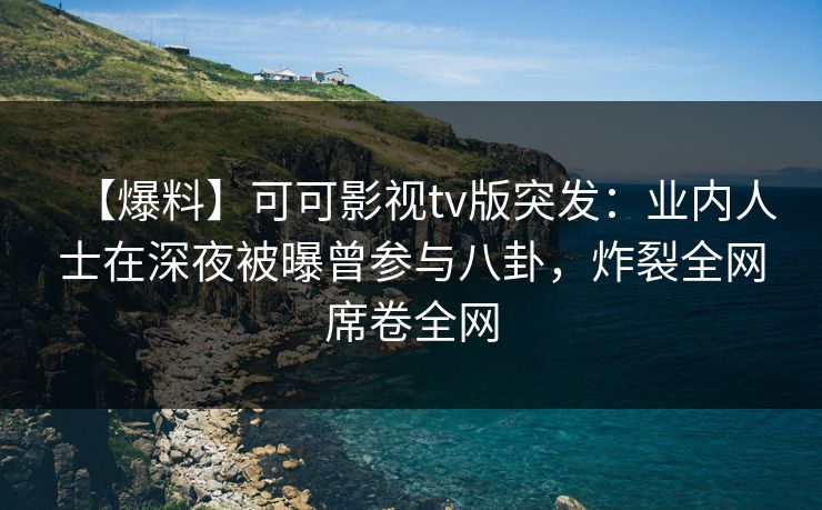 【爆料】可可影视tv版突发：业内人士在深夜被曝曾参与八卦，炸裂全网席卷全网