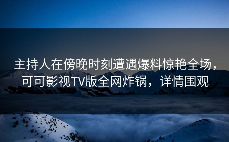 主持人在傍晚时刻遭遇爆料惊艳全场，可可影视TV版全网炸锅，详情围观