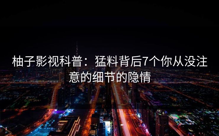 柚子影视科普：猛料背后7个你从没注意的细节的隐情
