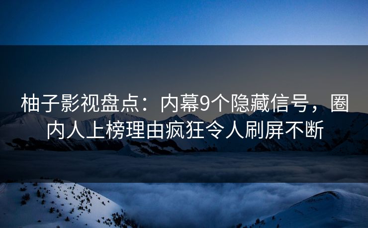柚子影视盘点:内幕9个隐藏信号,圈内人上榜理由疯狂令人刷屏不断 柚子影视盘点:内幕9个隐藏信号,圈内人上榜理由疯狂令人刷屏不断