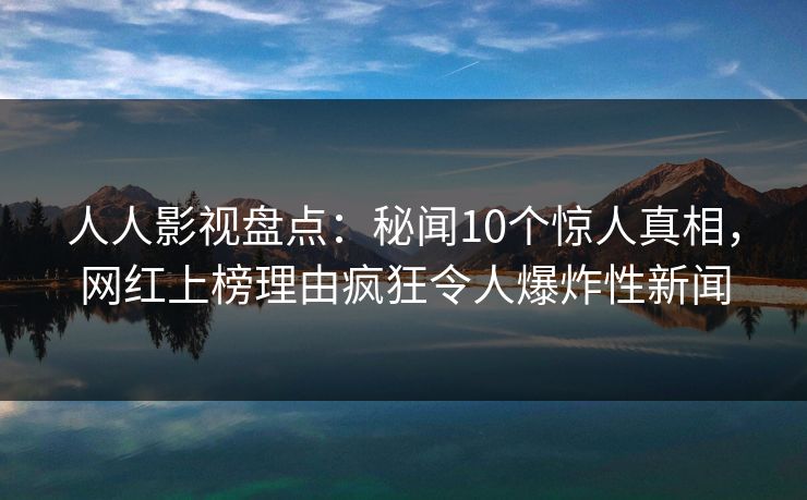 人人影视盘点：秘闻10个惊人真相，网红上榜理由疯狂令人爆炸性新闻