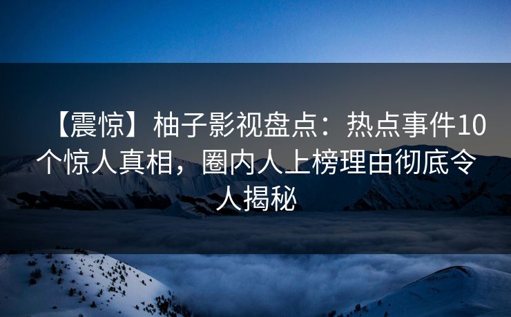 【震惊】柚子影视盘点：热点事件10个惊人真相，圈内人上榜理由彻底令人揭秘