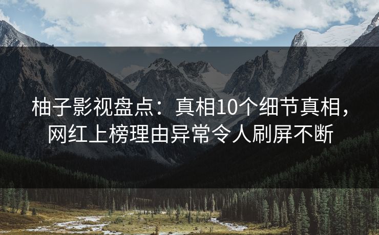 柚子影视盘点：真相10个细节真相，网红上榜理由异常令人刷屏不断