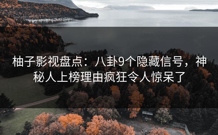 柚子影视盘点：八卦9个隐藏信号，神秘人上榜理由疯狂令人惊呆了