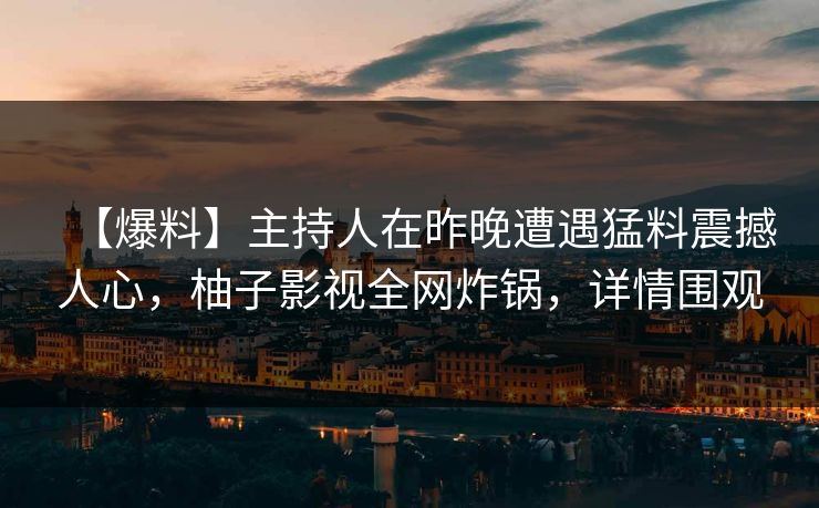 【爆料】主持人在昨晚遭遇猛料震撼人心,柚子影视全网炸锅,详情围观 【爆料】主持人在昨晚遭遇猛料震撼人心,柚子影视全网炸锅,详情围观