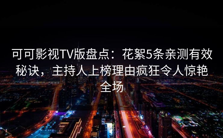 可可影视TV版盘点:花絮5条亲测有效秘诀,主持人上榜理由疯狂令人惊艳全场 可可影视TV版盘点:花絮5条亲测有效秘诀,主持人上榜理由疯狂令人惊艳全场