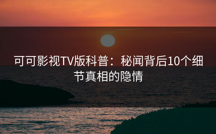 可可影视TV版科普：秘闻背后10个细节真相的隐情