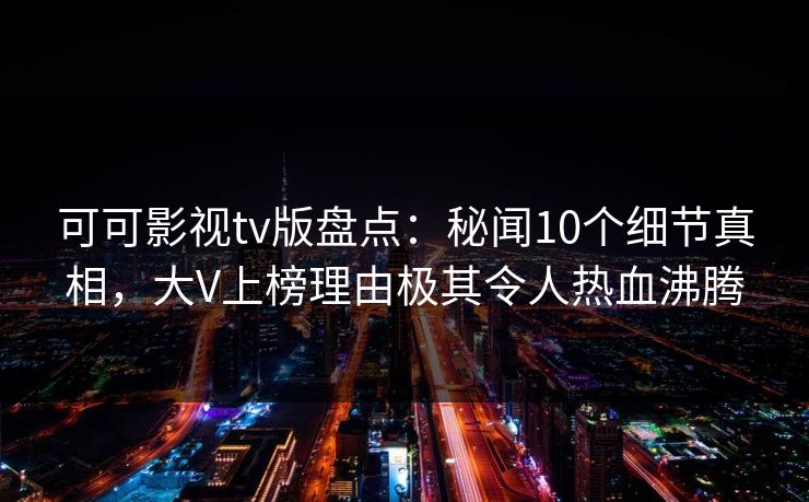 可可影视tv版盘点：秘闻10个细节真相，大V上榜理由极其令人热血沸腾