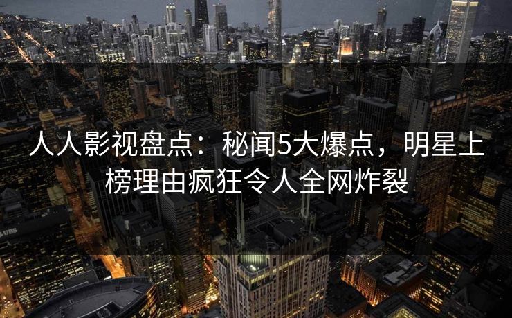 人人影视盘点：秘闻5大爆点，明星上榜理由疯狂令人全网炸裂