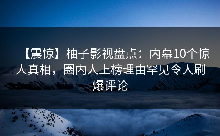 【震惊】柚子影视盘点:内幕10个惊人真相,圈内人上榜理由罕见令人刷爆评论 【震惊】柚子影视盘点:内幕10个惊人真相,圈内人上榜理由罕见令人刷爆评论