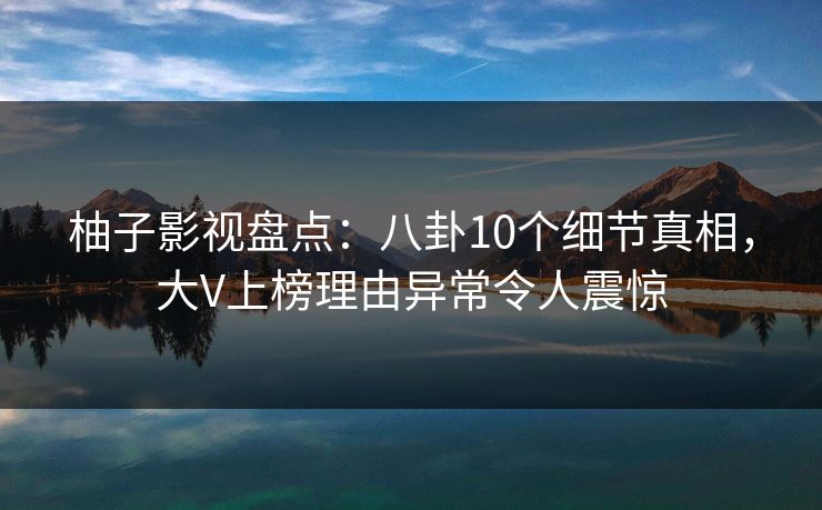 柚子影视盘点：八卦10个细节真相，大V上榜理由异常令人震惊