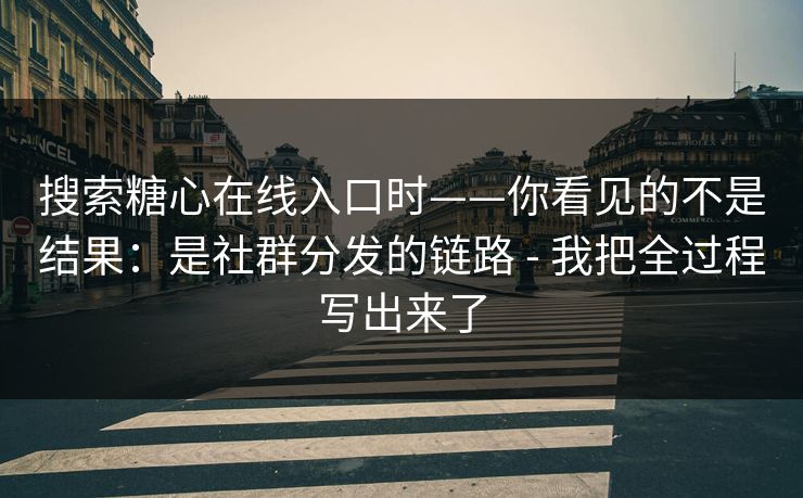 搜索糖心在线入口时——你看见的不是结果:是社群分发的链路 - 我把全过程写出来了 搜索糖心在线入口时——你看见的不是结果:是社群分发的链路 - 我把全过程写出来了