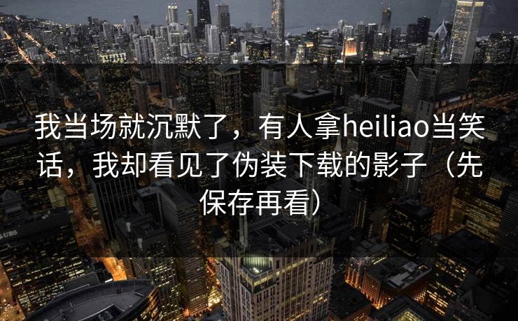 我当场就沉默了，有人拿heiliao当笑话，我却看见了伪装下载的影子（先保存再看）