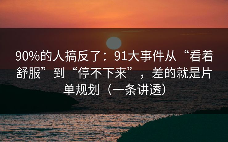 90%的人搞反了:91大事件从“看着舒服”到“停不下来”,差的就是片单规划(一条讲透) 90%的人搞反了:91大事件从“看着舒服”到“停不下来”,差的就是片单规划(一条讲透)