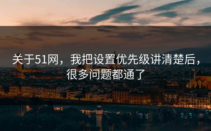关于51网，我把设置优先级讲清楚后，很多问题都通了