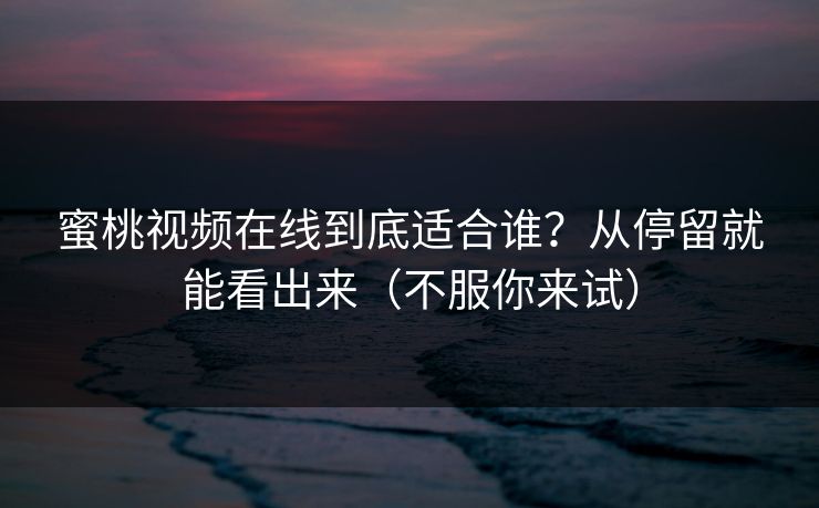 蜜桃视频在线到底适合谁？从停留就能看出来（不服你来试）