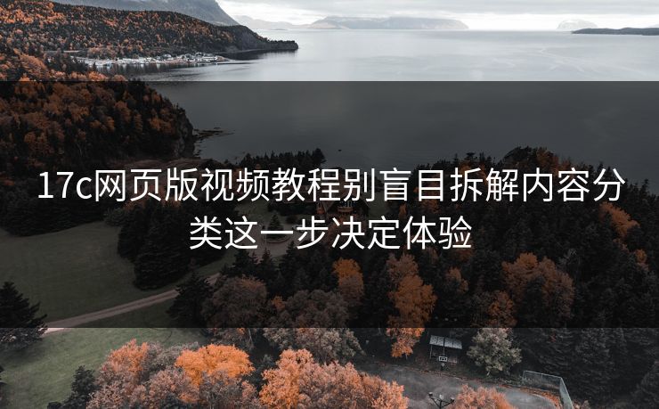 17c网页版视频教程别盲目拆解内容分类这一步决定体验 17c网页版视频教程别盲目拆解内容分类这一步决定体验