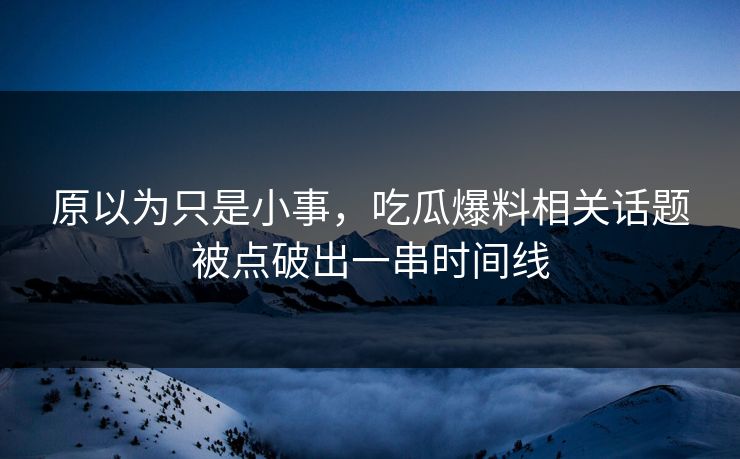 原以为只是小事,吃瓜爆料相关话题被点破出一串时间线 原以为只是小事,吃瓜爆料相关话题被点破出一串时间线