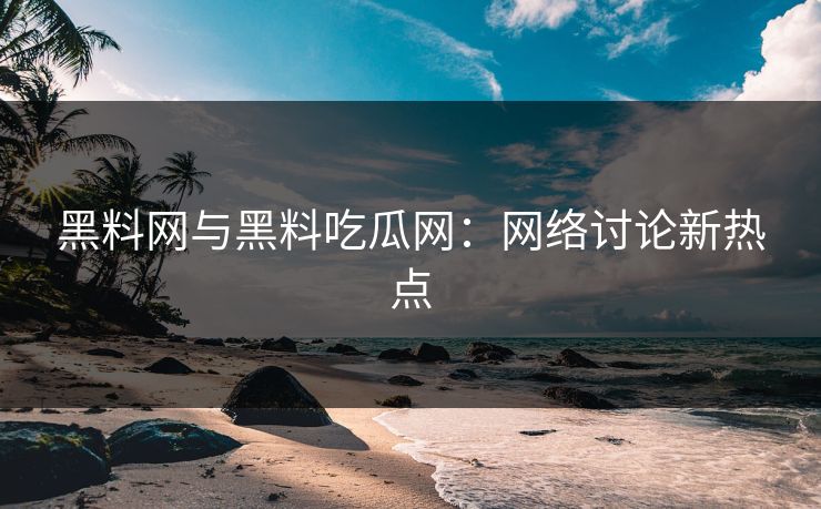黑料网与黑料吃瓜网：网络讨论新热点