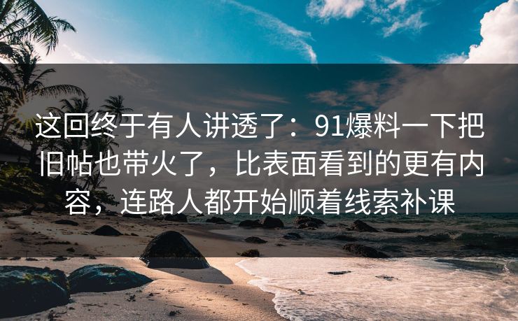 这回终于有人讲透了:91爆料一下把旧帖也带火了,比表面看到的更有内容,连路人都开始顺着线索补课 这回终于有人讲透了:91爆料一下把旧帖也带火了,比表面看到的更有内容,连路人都开始顺着线索补课