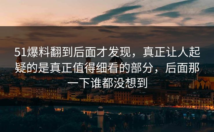 51爆料翻到后面才发现,真正让人起疑的是真正值得细看的部分,后面那一下谁都没想到 51爆料翻到后面才发现,真正让人起疑的是真正值得细看的部分,后面那一下谁都没想到
