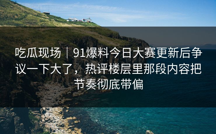 吃瓜现场|91爆料今日大赛更新后争议一下大了,热评楼层里那段内容把节奏彻底带偏 吃瓜现场|91爆料今日大赛更新后争议一下大了,热评楼层里那段内容把节奏彻底带偏