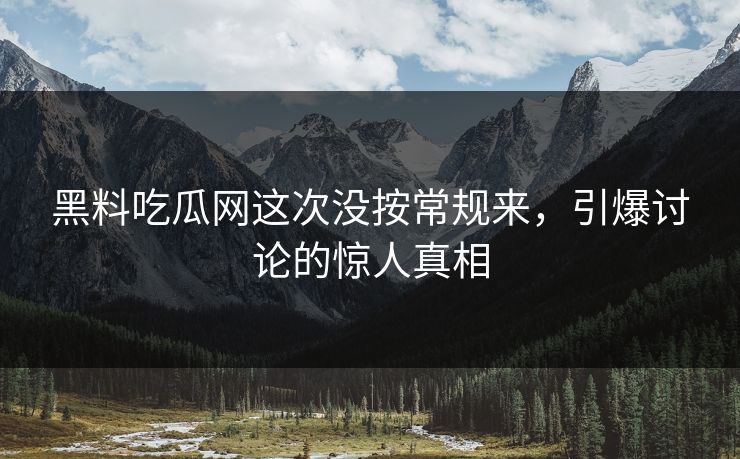 黑料吃瓜网这次没按常规来,引爆讨论的惊人真相 黑料吃瓜网这次没按常规来,引爆讨论的惊人真相