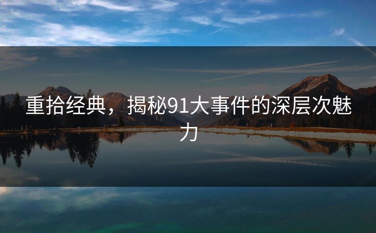 重拾经典,揭秘91大事件的深层次魅力 重拾经典,揭秘91大事件的深层次魅力