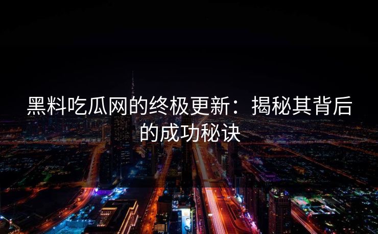 黑料吃瓜网的终极更新：揭秘其背后的成功秘诀