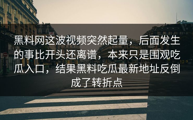 黑料网这波视频突然起量，后面发生的事比开头还离谱，本来只是围观吃瓜入口，结果黑料吃瓜最新地址反倒成了转折点