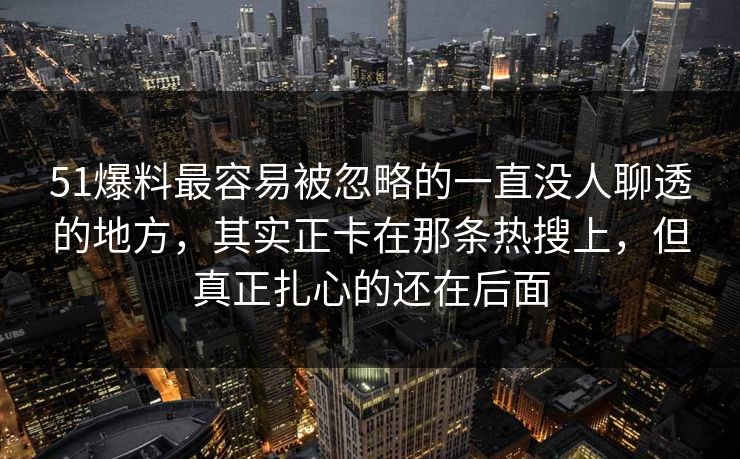 51爆料最容易被忽略的一直没人聊透的地方，其实正卡在那条热搜上，但真正扎心的还在后面