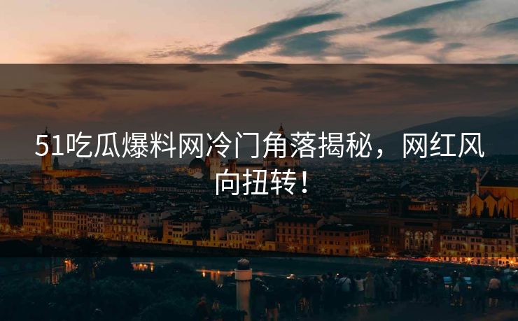 51吃瓜爆料网冷门角落揭秘，网红风向扭转！