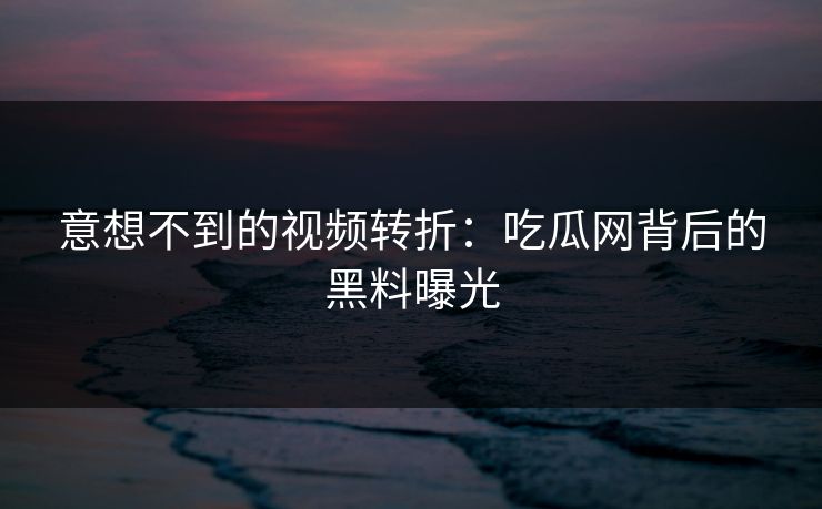意想不到的视频转折：吃瓜网背后的黑料曝光