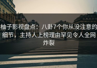 柚子影视盘点：八卦7个你从没注意的细节，主持人上榜理由罕见令人全网炸裂
