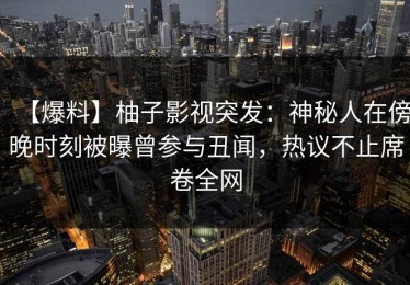 【爆料】柚子影视突发：神秘人在傍晚时刻被曝曾参与丑闻，热议不止席卷全网