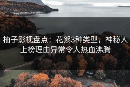 柚子影视盘点：花絮3种类型，神秘人上榜理由异常令人热血沸腾