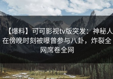 【爆料】可可影视tv版突发：神秘人在傍晚时刻被曝曾参与八卦，炸裂全网席卷全网